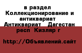  в раздел : Коллекционирование и антиквариат » Антиквариат . Дагестан респ.,Кизляр г.